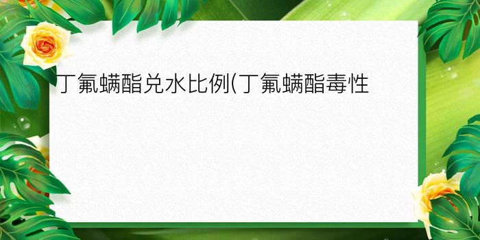 丁氟螨酯兑水比例(丁氟螨酯毒性)