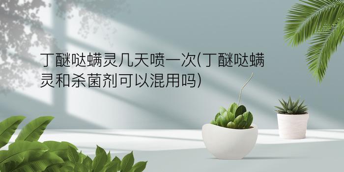 丁醚哒螨灵几天喷一次(丁醚哒螨灵和杀菌剂可以混用吗)