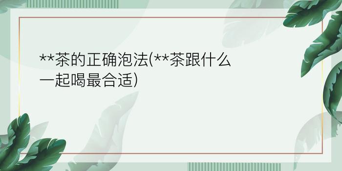 **茶的正确泡法(**茶跟什么一起喝最合适)