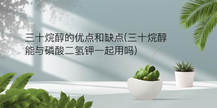 三十烷醇的优点和缺点(三十烷醇能与磷酸二氢钾一起用吗)