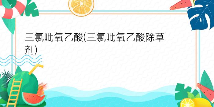 三氯吡氧乙酸(三氯吡氧乙酸除草剂)