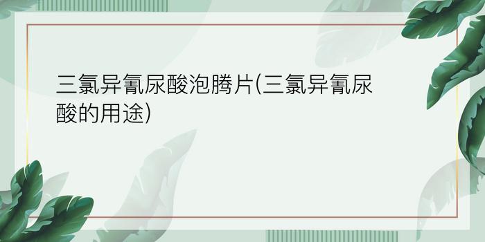 三氯异氰尿酸泡腾片(三氯异氰尿酸的用途)