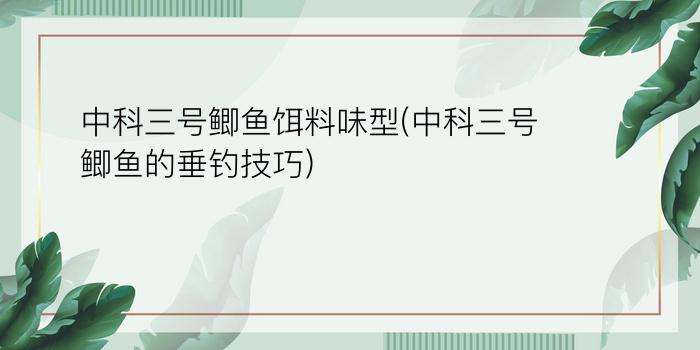 中科三号鲫鱼饵料味型(中科三号鲫鱼的垂钓技巧)