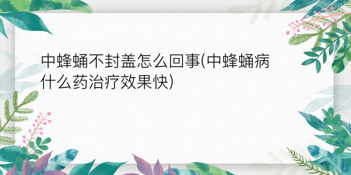 中蜂蛹不封盖怎么回事(中蜂蛹病什么药治疗效果快)