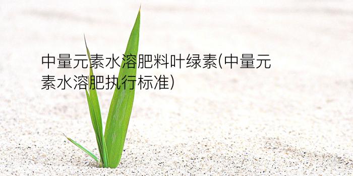 中量元素水溶肥料叶绿素(中量元素水溶肥执行标准)