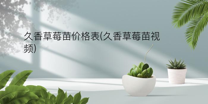 久香草莓苗价格表(久香草莓苗视频)