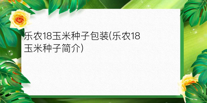 乐农18玉米种子包装(乐农18玉米种子简介)