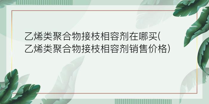 乙烯类聚合物接枝相容剂在哪买(乙烯类聚合物接枝相容剂销售价格)