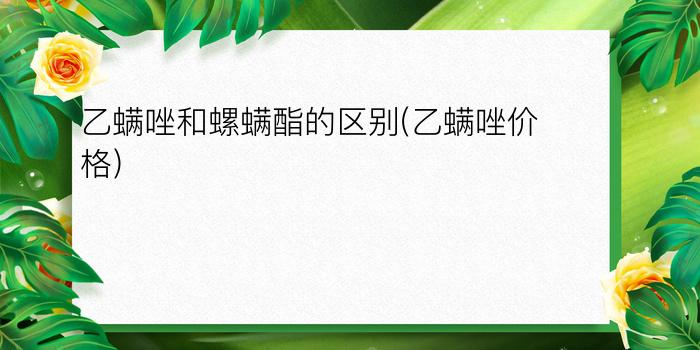 乙螨唑和螺螨酯的区别(乙螨唑价格)