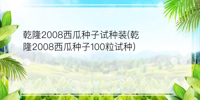 乾隆2008西瓜种子试种装(乾隆2008西瓜种子100粒试种)