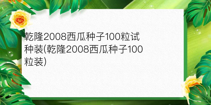 乾隆2008西瓜种子100粒试种装(乾隆2008西瓜种子100粒装)