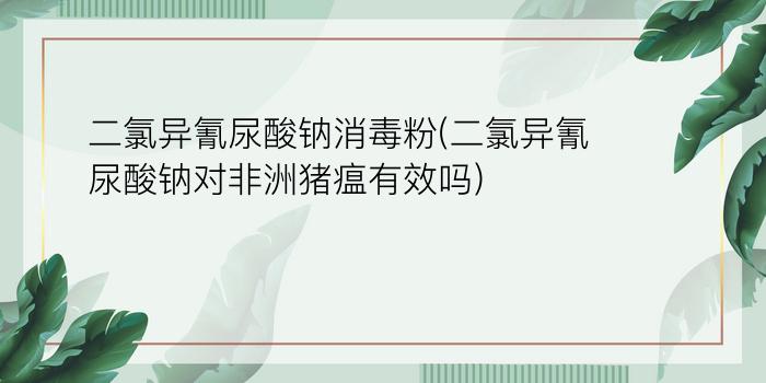 二氯异氰尿酸钠消毒粉(二氯异氰尿酸钠对非洲猪瘟有效吗)