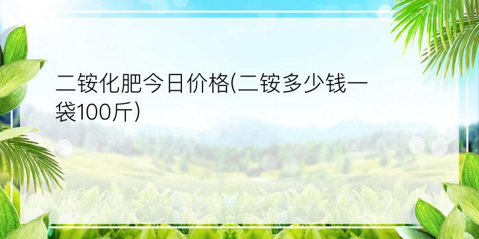 二铵化肥今日价格(二铵多少钱一袋100斤)