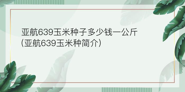 亚航639玉米种子多少钱一公斤(亚航639玉米种简介)