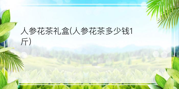 人参花茶礼盒(人参花茶多少钱1斤)