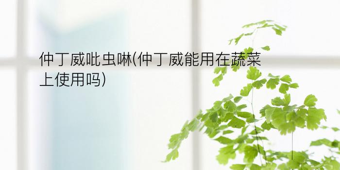 仲丁威吡虫啉(仲丁威能用在蔬菜上使用吗)