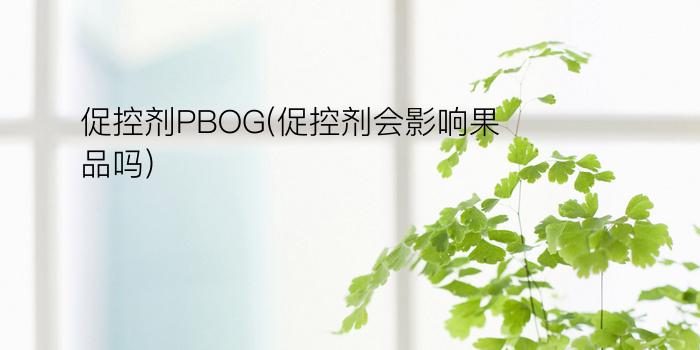 促控剂PBOG(促控剂会影响果品吗)