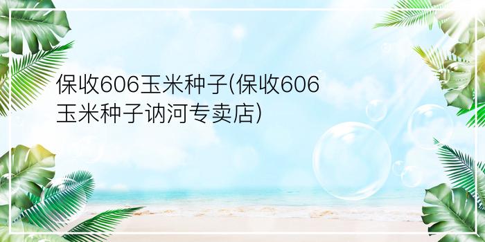 保收606玉米种子(保收606玉米种子讷河专卖店)