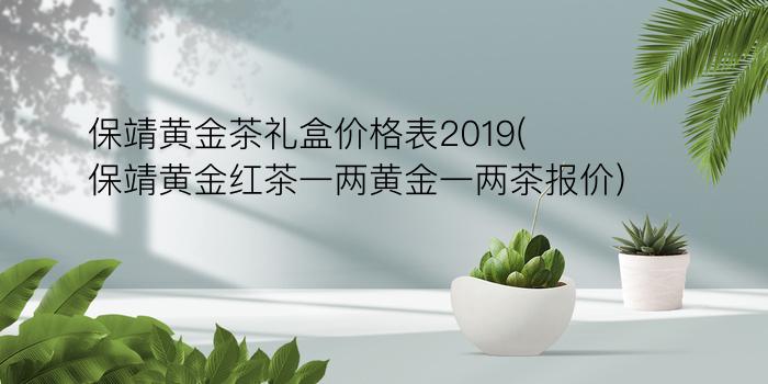 保靖黄金茶礼盒价格表2019(保靖黄金红茶一两黄金一两茶报价)