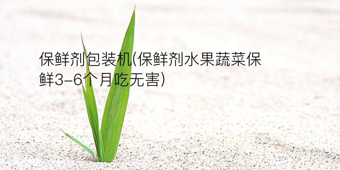 保鲜剂包装机(保鲜剂水果蔬菜保鲜3-6个月吃无害)