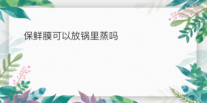 保鲜膜可以放锅里蒸吗