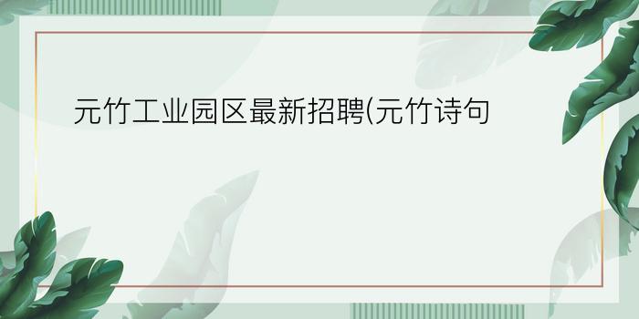 元竹工业园区最新招聘(元竹诗句)