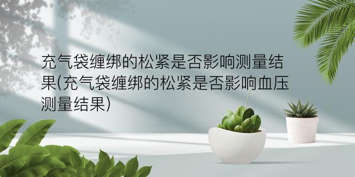 充气袋缠绑的松紧是否影响测量结果(充气袋缠绑的松紧是否影响血压测量结果)