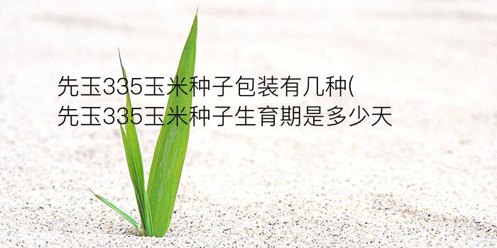 先玉335玉米种子包装有几种(先玉335玉米种子生育期是多少天)