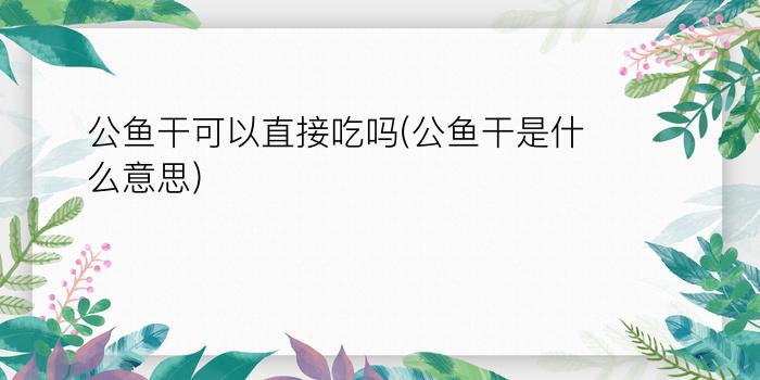 公鱼干可以直接吃吗(公鱼干是什么意思)