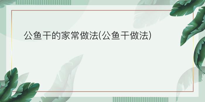 公鱼干的家常做法(公鱼干做法)