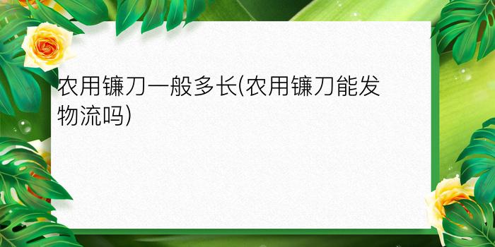 农用镰刀一般多长(农用镰刀能发物流吗)