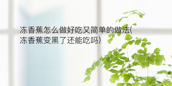 冻香蕉怎么做好吃又简单的做法(冻香蕉变黑了还能吃吗)