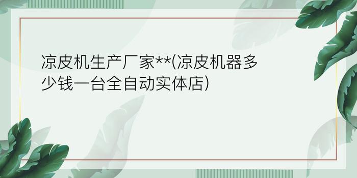 凉皮机生产厂家**(凉皮机器多少钱一台全自动实体店)