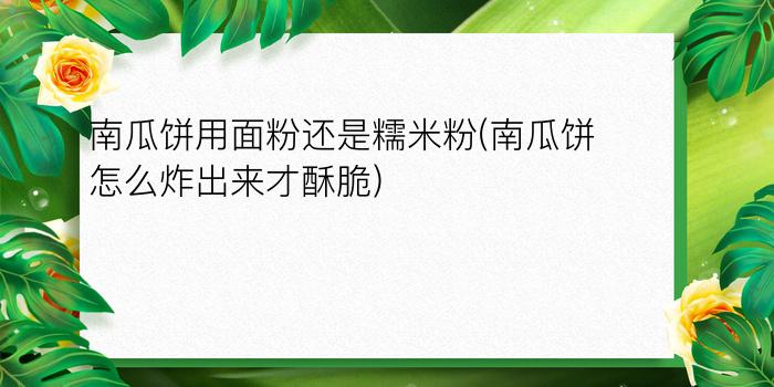 南瓜饼用面粉还是糯米粉(南瓜饼怎么炸出来才酥脆)