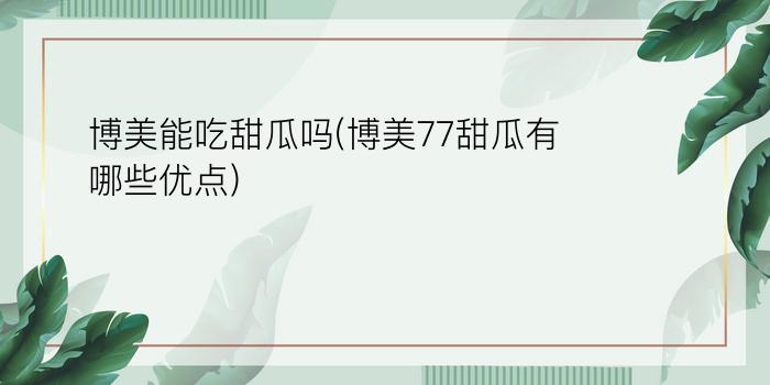 博美能吃甜瓜吗(博美77甜瓜有哪些优点)