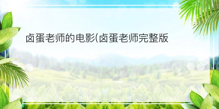 卤蛋老师的电影(卤蛋老师完整版)