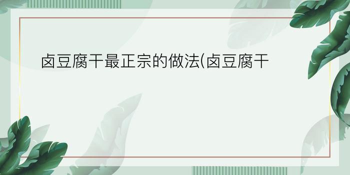 卤豆腐干最正宗的做法(卤豆腐干)