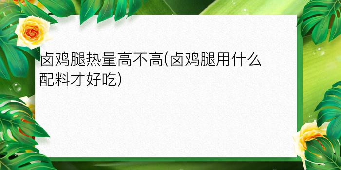 卤鸡腿热量高不高(卤鸡腿用什么配料才好吃)