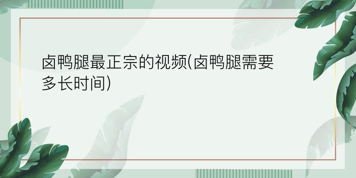 卤鸭腿最正宗的视频(卤鸭腿需要多长时间)