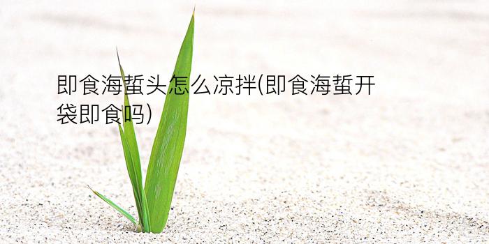 即食海蜇头怎么凉拌(即食海蜇开袋即食吗)