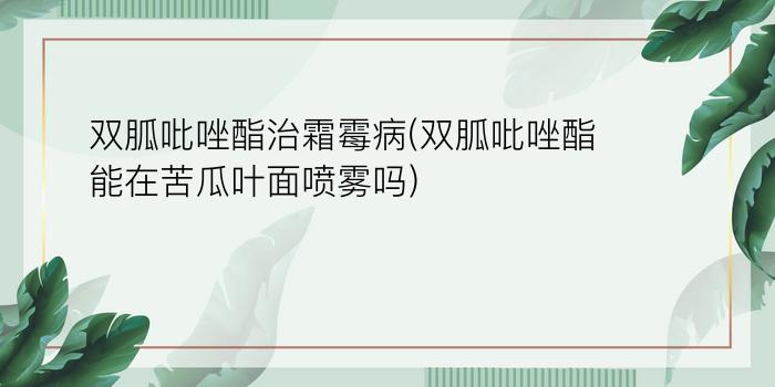 双胍吡唑酯治霜霉病(双胍吡唑酯能在苦瓜叶面喷雾吗)