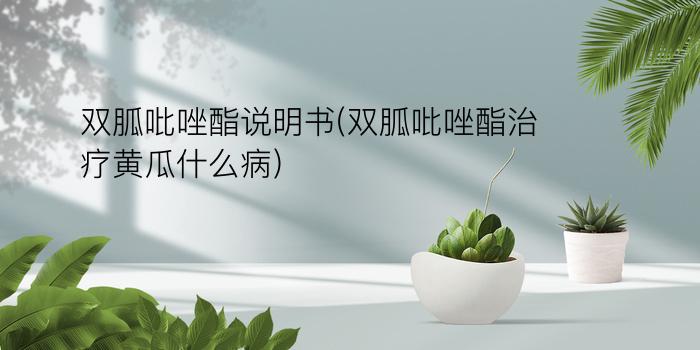 双胍吡唑酯说明书(双胍吡唑酯治疗黄瓜什么病)