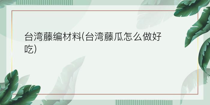 台湾藤编材料(台湾藤瓜怎么做好吃)