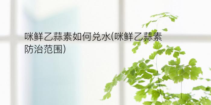 咪鲜乙蒜素如何兑水(咪鲜乙蒜素防治范围)