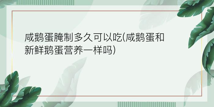 咸鹅蛋腌制多久可以吃(咸鹅蛋和新鲜鹅蛋营养一样吗)