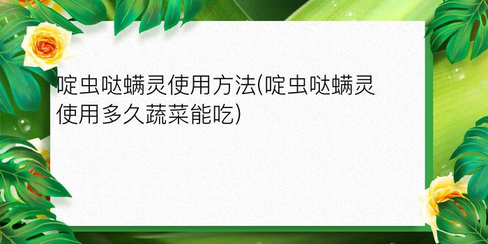 啶虫哒螨灵使用方法(啶虫哒螨灵使用多久蔬菜能吃)