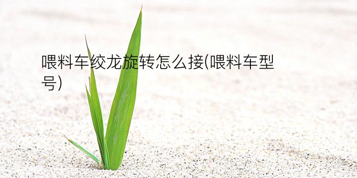 喂料车绞龙旋转怎么接(喂料车型号)