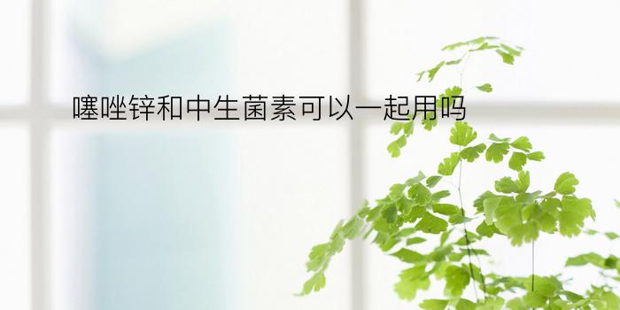 噻唑锌和中生菌素可以一起用吗