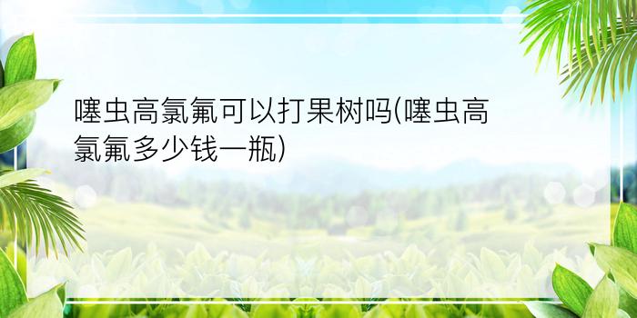 噻虫高氯氟可以打果树吗(噻虫高氯氟多少钱一瓶)