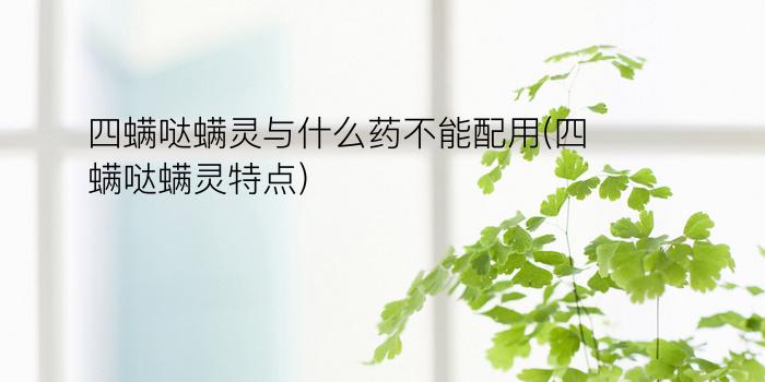 四螨哒螨灵与什么药不能配用(四螨哒螨灵特点)